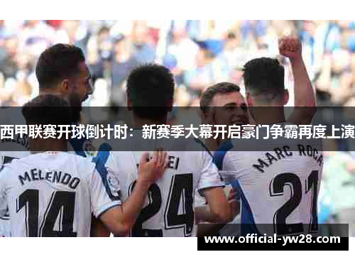 西甲联赛开球倒计时：新赛季大幕开启豪门争霸再度上演